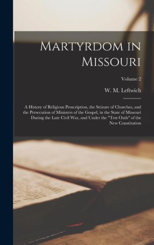 Martyrdom in Missouri: A History of Religious Proscription, the Seizure of Churches, and the Persecution of Ministers of the Gospel, in the S