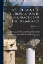 A Supplement To The Revolution In Mind & Practice Of The Human Race: Shewing The Necessity For, And The Advantages Of This Universal Change: Also, A C