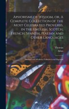 Aphorisms of Wisdom, or, A Complete Collection of the Most Celebrated Proverbs, in the English, Scotch, French, Spanish, Italian and Other Languages: