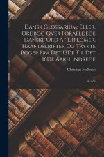 Dansk Glossarium; Eller, Ordbog Over Foraeldede Danske Ord Af Diplomer, Haandskrifter Og Trykte B?ger Fra Det 13De Til Det 16De Aarhundrede: D. A-L