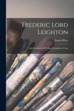 Frederic Lord Leighton: Late President of the Royal Academy of Arts