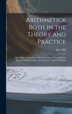 Arithmetick Both in the Theory and Practice: Made Plain and Easie in All the Common & Useful Rules, Both in Whole Numbers, & Fractions, Vulgar & Decim