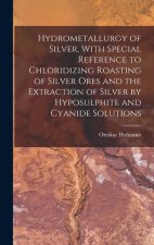 Hydrometallurgy of Silver, With Special Reference to Chloridizing Roasting of Silver Ores and the Extraction of Silver by Hyposulphite and Cyanide Sol