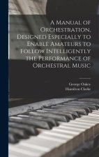 A Manual of Orchestration, Designed Especially to Enable Amateurs to Follow Intelligently the Performance of Orchestral Music