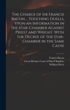 The Charge of Sir Francis Bacon ... Touching Duells, Vpon an Information in the Star-Chamber Against Priest and Wright. With the Decree of the Star-Ch