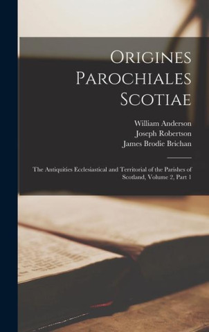 Origines Parochiales Scotiae: The Antiquities Ecclesiastical and Territorial of the Parishes of Scotland, Volume 2, part 1