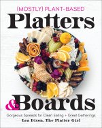 (Mostly) Plant-Based Platters & Boards: Gorgeous Spreads for Clean Eating and Great Gatherings