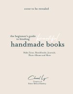 The Beginner's Guide to Binding Beautiful Handmade Books: Make Zines, Sketchbooks, Journals, Photo Albums and More
