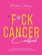The Fuck Cancer Cookbook: 60 Nutrient-Dense and Holistic Recipes for Taking Care of Your Body During and After Diagnosis