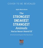 The Strongest, Sneakiest, Strangest Animals You've Never Heard of: 60 of the Animal Kingdom's Best-Kept Secrets