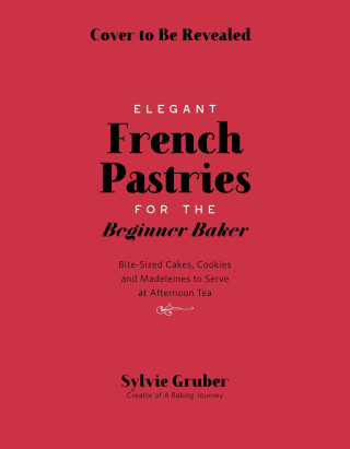 Elegant French Pastries for the Beginner Baker: Bite-Sized Cakes, Cookies and Madeleines to Serve at Afternoon Tea