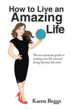 How to Live an Amazing Life: The No-Nonsense Guide to Sorting Your Life out and Living the Best Life Ever!