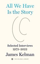 All We Have Is the Story: Selected Interviews with James Kelman (1973-2022)