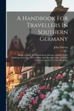 A Handbook For Travellers In Southern Germany: Being A Guide To Würtemberg, Bavaria, Austria, Tyrol, Salzburg, Styria &c., The Austrian And Bavarian A