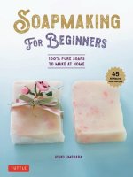Soapmaking for Beginners: 100% Pure Soaps to Make at Home (45 All-Natural Soap Recipes)