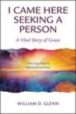 I Came Here Seeking a Person: A Vital Story of Grace; One Gay Man's Spiritual Journey