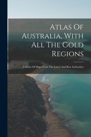 Atlas Of Australia, With All The Gold Regions: A Series Of Maps From The Latest And Best Authorities