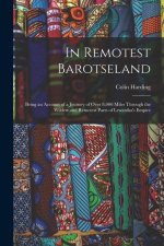 In Remotest Barotseland: Being an Account of a Journey of Over 8,000 Miles Through the Wildest and Remotest Parts of Lewanika's Empire
