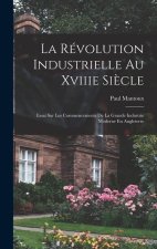 La Révolution Industrielle Au Xviiie Si?cle: Essai Sur Les Commencements De La Grande Industrie Moderne En Angleterre