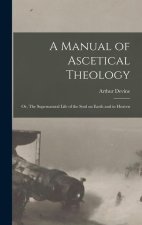 A Manual of Ascetical Theology: Or, The Supernatural Life of the Soul on Earth and in Heaven