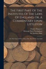 The First Part Of The Institutes Of The Laws Of England, Or, A Commentary Upon Littleton: Not The Name Of The Author Only, But Of The Law Itself