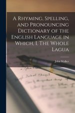 A Rhyming, Spelling, and Pronouncing Dictionary of the English Language in Which, I. The Whole Lagua