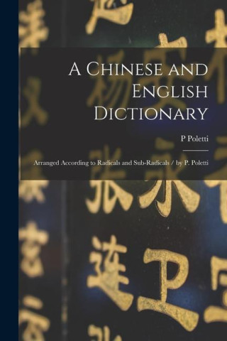 A Chinese and English Dictionary: Arranged According to Radicals and Sub-radicals / by P. Poletti