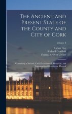 The Ancient and Present State of the County and City of Cork: Containing a Natural, Civil, Ecclesiastical, Historical, and Topographical Description T