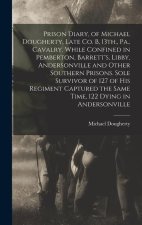 Prison Diary, of Michael Dougherty, Late Co. B, 13th., Pa., Cavalry. While Confined in Pemberton, Barrett's, Libby, Andersonville and Other Southern P