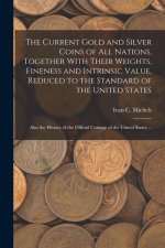 The Current Gold and Silver Coins of all Nations, Together With Their Weights, Fineness and Intrinsic Value, Reduced to the Standard of the United Sta