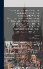 The Secret of Russia in the Caspian & Euxime, the Circassian War As Affecting the Insurrection in Poland. German Introd. [By D. Urquhart] to the 'visi