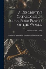A Descriptive Catalogue of Useful Fiber Plants of the World: Including the Structural and Economic Classifications of Fibers