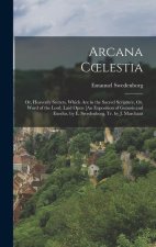 Arcana Coelestia: Or, Heavenly Secrets, Which Are in the Sacred Scripture, Or, Word of the Lord, Laid Open [An Exposition of Genesis and