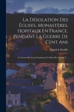 La Désolation Des Églises, Monast?res, Hopitaux En France, Pendant La Guerre De Cent Ans: La Guerre De Cent Ans Jusqu'a La Mort De Charles V...