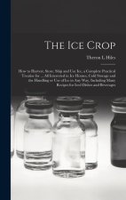 The ice Crop: How to Harvest, Store, Ship and use ice, a Complete Practical Treatise for ... all Interested in ice Houses, Cold Stor