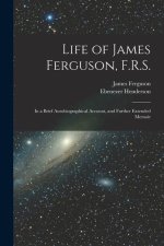 Life of James Ferguson, F.R.S.: In a Brief Autobiographical Account, and Further Extended Memoir