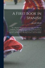 A First Book in Spanish: Or, a Practical Introduction to the Study of the Spanish Language: Containing Full Instructions in Pronunciation, a Gr