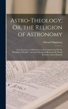Astro-Theology; Or, the Religion of Astronomy: Four Lectures, in Reference to the Controversy On the Plurality of Worlds, As Lately Sustained Between