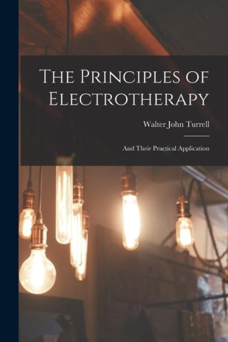 The Principles of Electrotherapy: And Their Practical Application