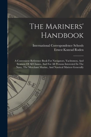The Mariners' Handbook: A Convenient Reference Book For Navigators, Yachtsmen, And Seamen Of All Classes, And For All Persons Interested In Th