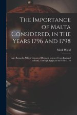 The Importance of Malta Considered, in the Years 1796 and 1798: Also Remarks, Which Occurred During a Journey From England to India, Through Egypt, in