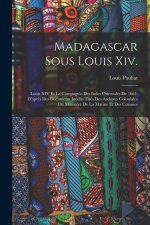 Madagascar Sous Louis Xiv.: Louis XIV Et La Compagnie Des Indes Orientales De 1664, D'apr?s Des Documents Inédits Tirés Des Archives Coloniales Du