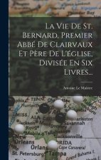 La Vie De St. Bernard, Premier Abbé De Clairvaux Et P?re De L'église, Divisée En Six Livres...