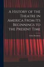A History of the Theatre in America From Its Beginnings to the Present Time