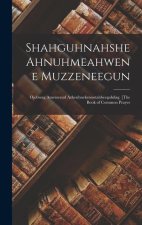 Shahguhnahshe Ahnuhmeahwene Muzzeneegun: Ojebwag Anwawaud Azheuhnekenootahbeegahdag. [The Book of Common Prayer