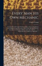Every man his own Mechanic: A Complete and Comprehensive Guide to Every Description of Constructive and Decorative Work That may be Done by the Am