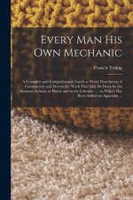 Every man his own Mechanic: A Complete and Comprehensive Guide to Every Description of Constructive and Decorative Work That may be Done by the Am