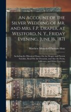 An Account of the Silver Wedding of Mr. and Mrs. F.P. Draper, at Westford, N. Y., Friday Evening, June 16, 1871: Including the Historical Essays On th