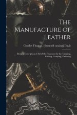 The Manufacture of Leather: Being a Description of all of the Processes for the Tanning, Tawing, Currying, Finishing