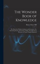 The Wonder Book of Knowledge: The Marvels of Modern Industry and Invention, The Interesting Stories of Common Things, The Mysterious Processes of Na